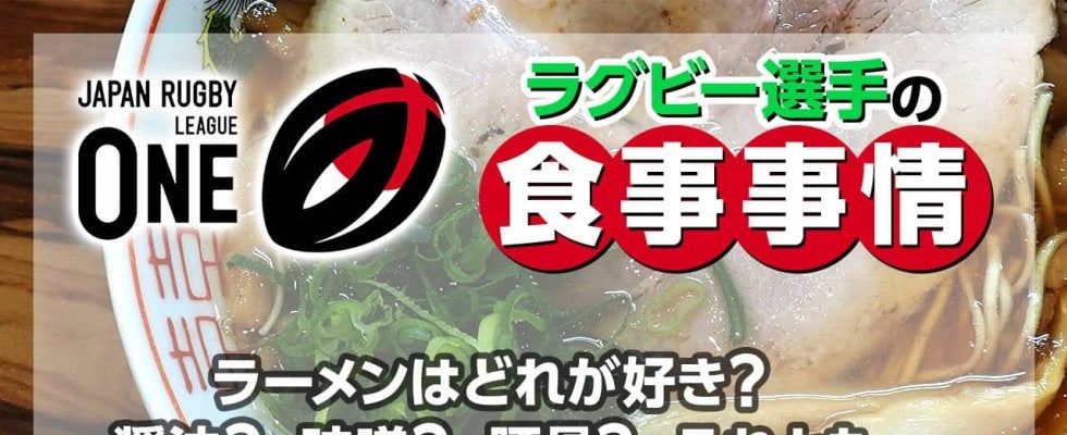 ラグビー選手の食事事情：「好きなラーメンの種類は？醤油、味噌、塩、とんこつ、それとも…」