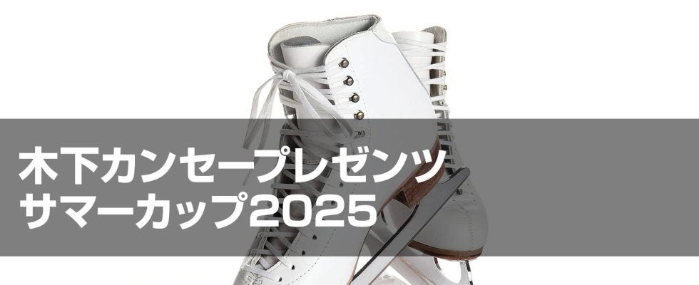 木下カンセープレゼンツ　サマーカップ2025フィギュアスケート競技会　ジュニア女子シングルプレビュー