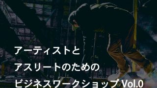 アーティストとアスリートのためのビジネスワークショップ Vol.0