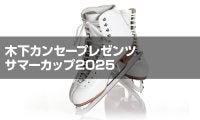木下カンセープレゼンツ　サマーカップ2025フィギュアスケート競技会　ジュニア男子シングルプレビュー