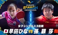 【女子シングルス3回戦】早田ひな vs 孫穎莎｜ヨーロッパスマッシュ スウェーデン2025