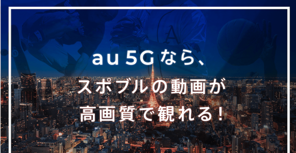 au 5Gなら、スポブルの動画が高画質で観れる！